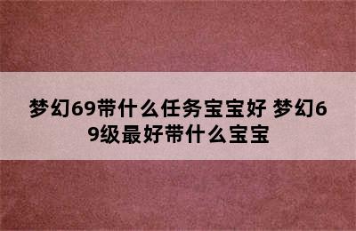 梦幻69带什么任务宝宝好 梦幻69级最好带什么宝宝